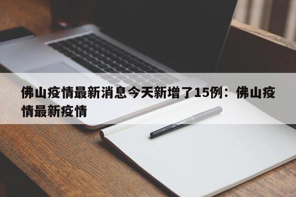 佛山疫情最新消息今天新增了15例：佛山疫情最新疫情