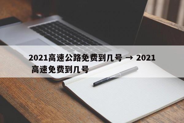 2021高速公路免费到几号 → 2021 高速免费到几号