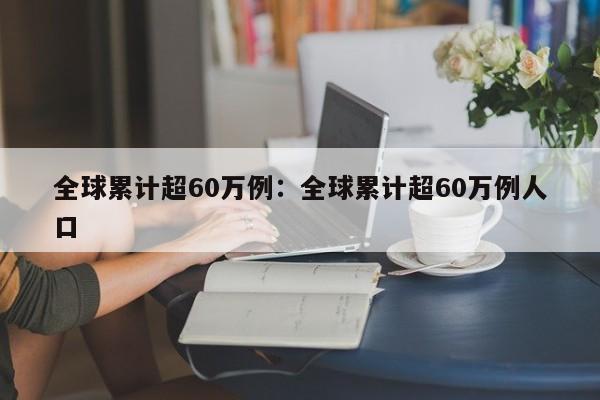 全球累计超60万例：全球累计超60万例人口
