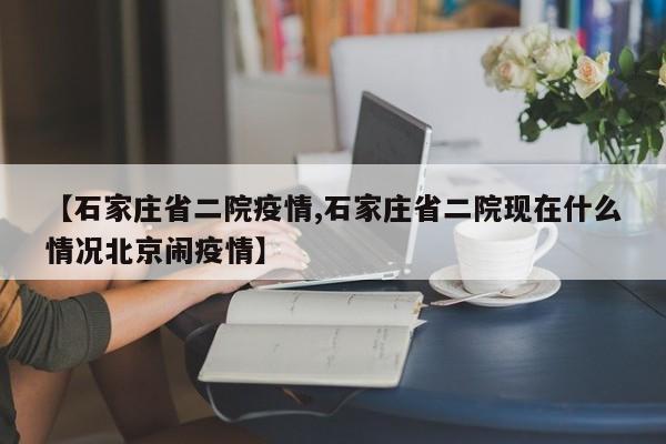 【石家庄省二院疫情,石家庄省二院现在什么情况北京闹疫情】