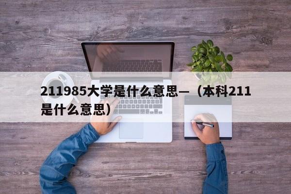 211985大学是什么意思—(本科211是什么意思)