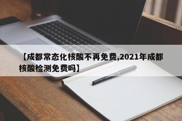 【成都常态化核酸不再免费,2021年成都核酸检测免费吗】