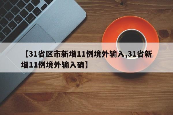 【31省区市新增11例境外输入,31省新增11例境外输入确】