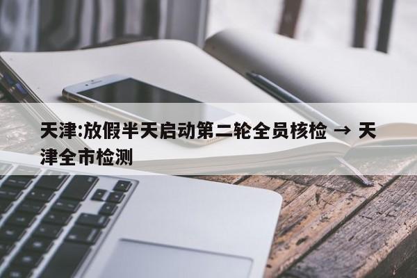 天津:放假半天启动第二轮全员核检 → 天津全市检测