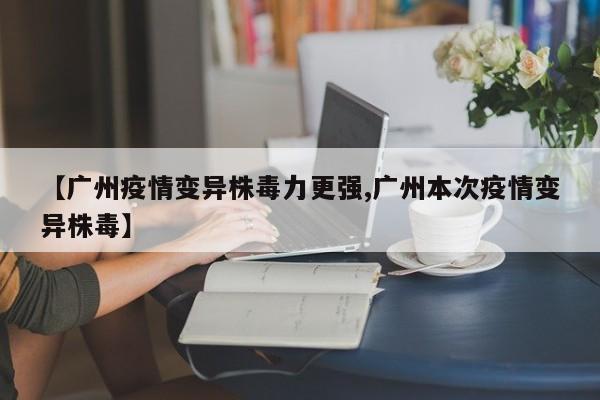【广州疫情变异株毒力更强,广州本次疫情变异株毒】