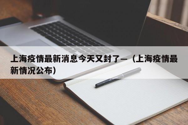 上海疫情最新消息今天又封了—(上海疫情最新情况公布)