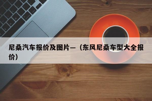 尼桑汽车报价及图片—(东风尼桑车型大全报价)