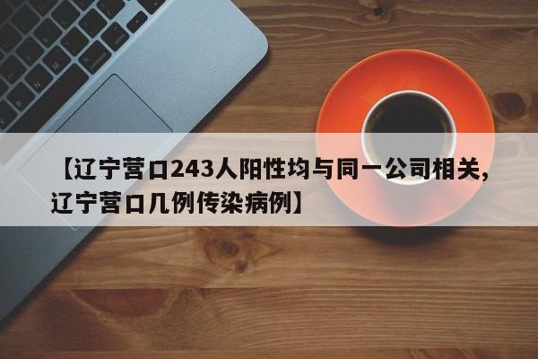 【辽宁营口243人阳性均与同一公司相关,辽宁营口几例传染病例】