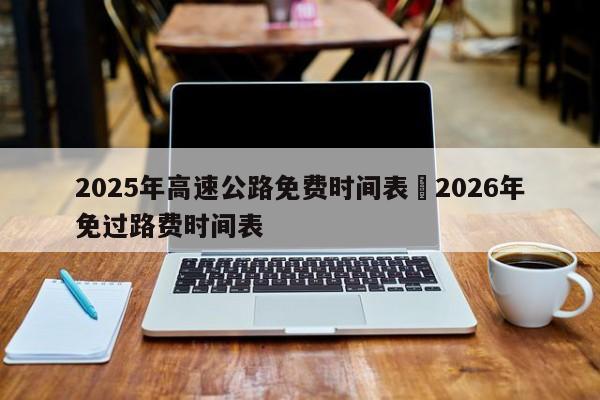 2025年高速公路免费时间表›2026年免过路费时间表