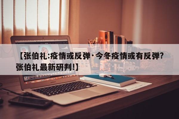【张伯礼:疫情或反弹·今冬疫情或有反弹?张伯礼最新研判!】