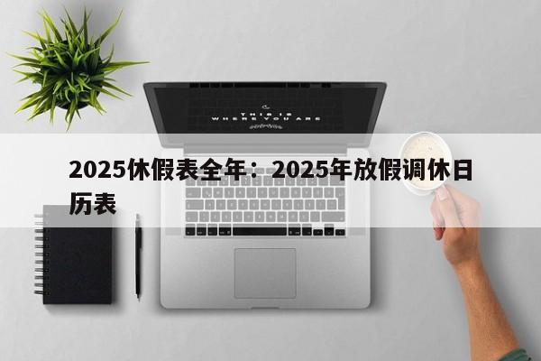 2025休假表全年:2025年放假调休日历表
