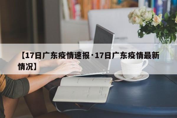 【17日广东疫情速报·17日广东疫情最新情况】