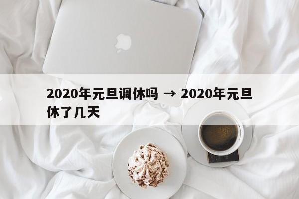 2020年元旦调休吗 → 2020年元旦休了几天