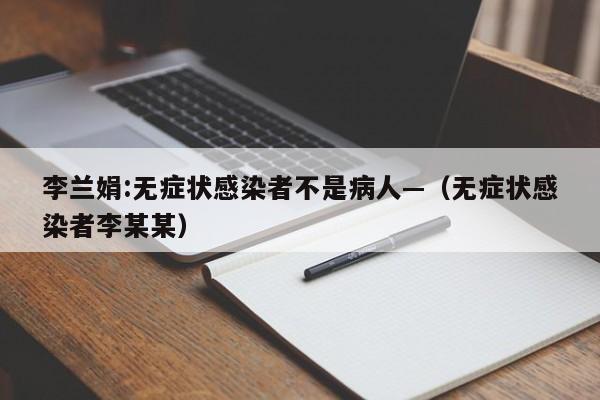 李兰娟:无症状感染者不是病人—(无症状感染者李某某)