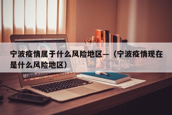 宁波疫情属于什么风险地区—(宁波疫情现在是什么风险地区)