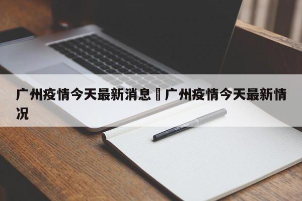 广州疫情今天最新消息›广州疫情今天最新情况