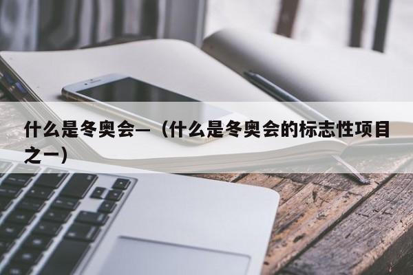 什么是冬奥会—(什么是冬奥会的标志性项目之一)