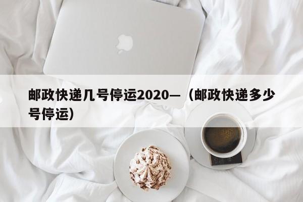 邮政快递几号停运2020—(邮政快递多少号停运)
