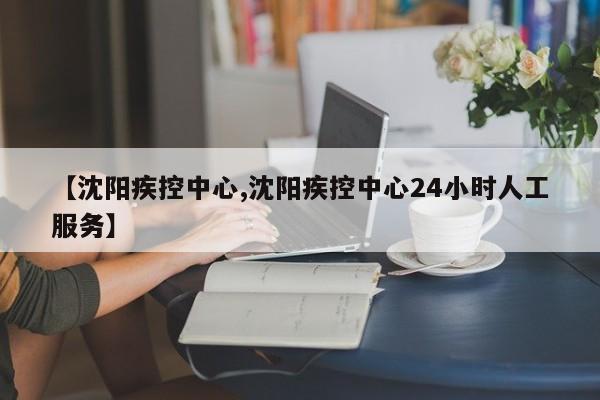 【沈阳疾控中心,沈阳疾控中心24小时人工服务】