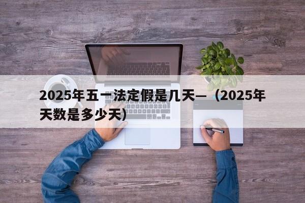 2025年五一法定假是几天—（2025年天数是多少天）