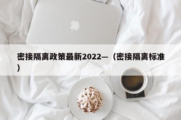 密接隔离政策最新2022—(密接隔离标准)
