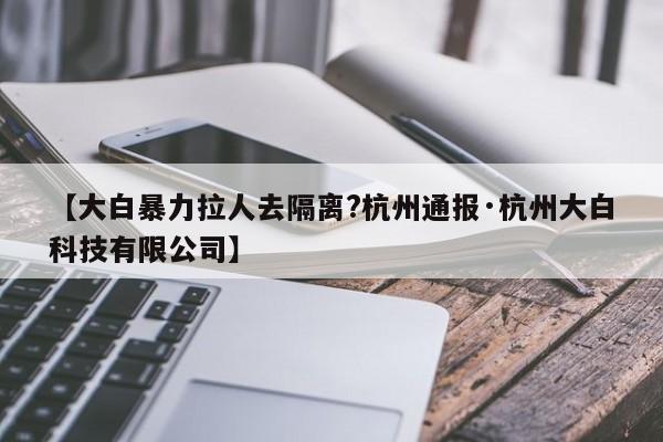 【大白暴力拉人去隔离?杭州通报·杭州大白科技有限公司】