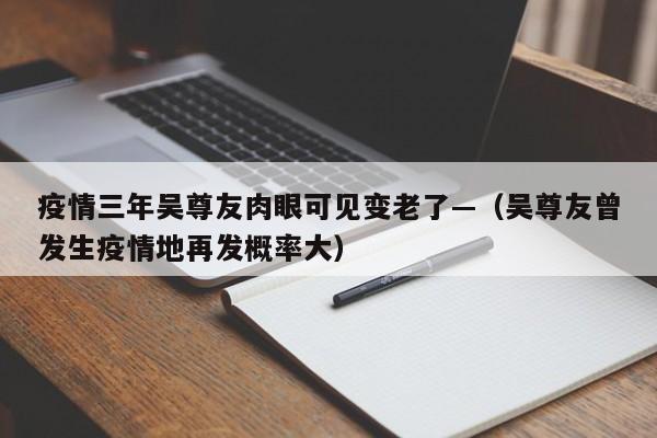 疫情三年吴尊友肉眼可见变老了—(吴尊友曾发生疫情地再发概率大)