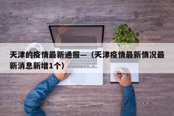 天津的疫情最新通报—(天津疫情最新情况最新消息新增1个)