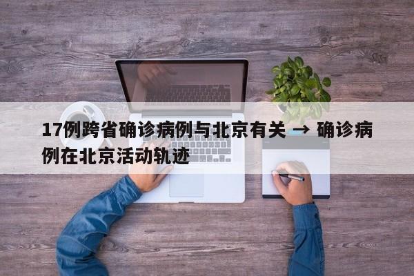 17例跨省确诊病例与北京有关 → 确诊病例在北京活动轨迹