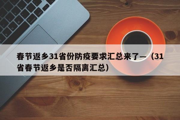 春节返乡31省份防疫要求汇总来了—(31省春节返乡是否隔离汇总)
