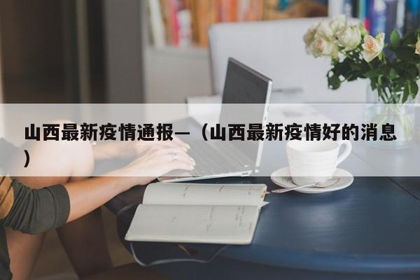 山西最新疫情通报—(山西最新疫情好的消息)