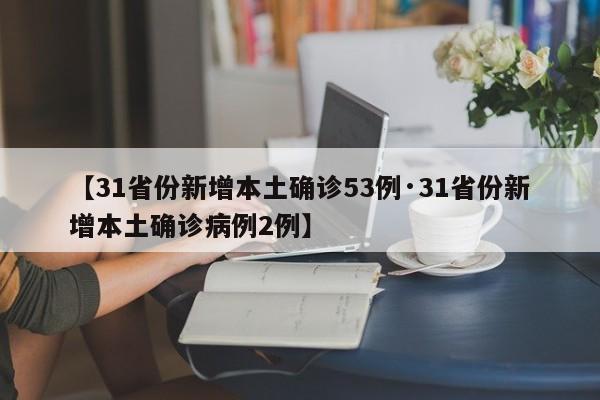 【31省份新增本土确诊53例·31省份新增本土确诊病例2例】