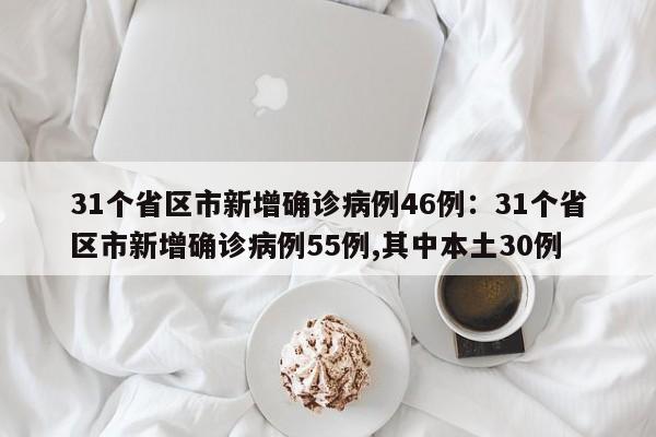 31个省区市新增确诊病例46例：31个省区市新增确诊病例55例,其中本土30例