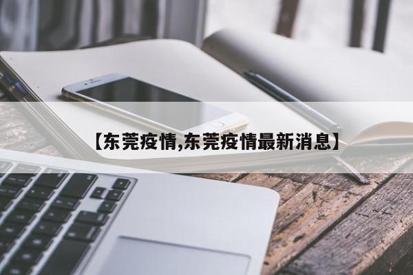 【东莞疫情,东莞疫情最新消息】