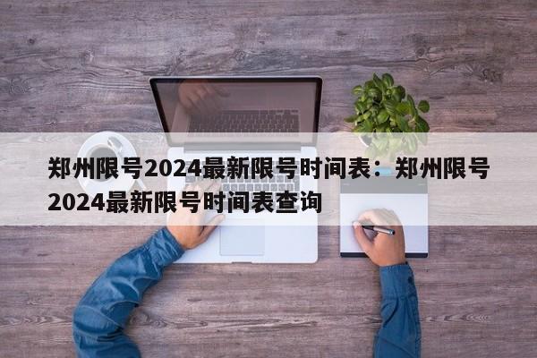 郑州限号2024最新限号时间表：郑州限号2024最新限号时间表查询