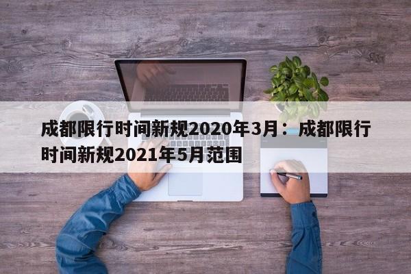 成都限行时间新规2020年3月:成都限行时间新规2021年5月范围