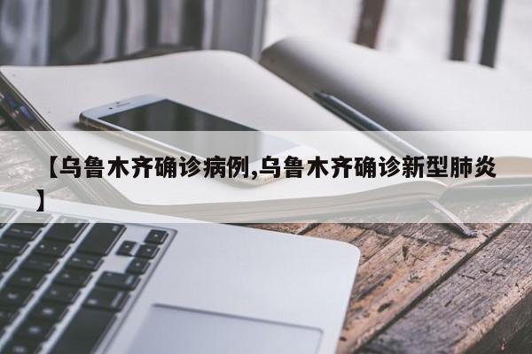 【乌鲁木齐确诊病例,乌鲁木齐确诊新型肺炎】