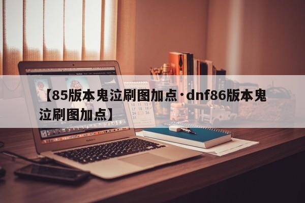 【85版本鬼泣刷图加点·dnf86版本鬼泣刷图加点】