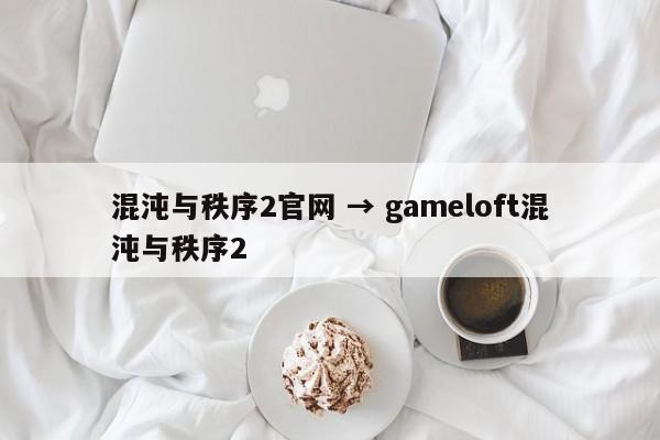 混沌与秩序2官网 → gameloft混沌与秩序2