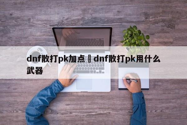 dnf散打pk加点›dnf散打pk用什么武器