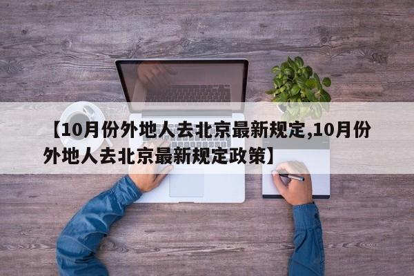 【10月份外地人去北京最新规定,10月份外地人去北京最新规定政策】