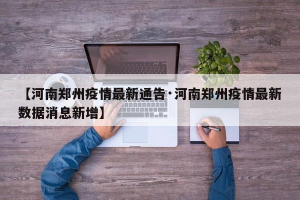 【河南郑州疫情最新通告·河南郑州疫情最新数据消息新增】
