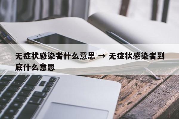 无症状感染者什么意思 → 无症状感染者到底什么意思
