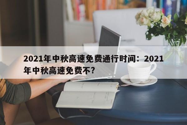 2021年中秋高速免费通行时间:2021年中秋高速免费不?