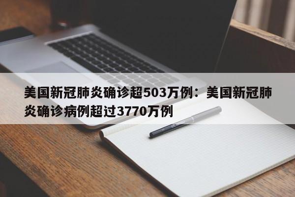 美国新冠肺炎确诊超503万例:美国新冠肺炎确诊病例超过3770万例