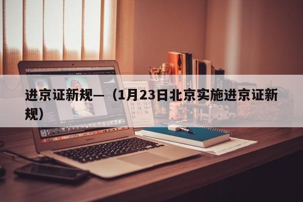 进京证新规—（1月23日北京实施进京证新规）