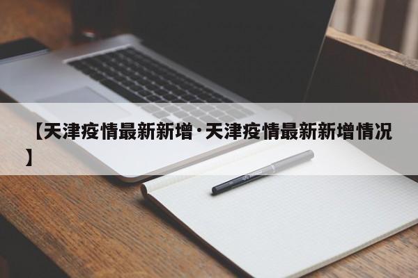 【天津疫情最新新增·天津疫情最新新增情况】