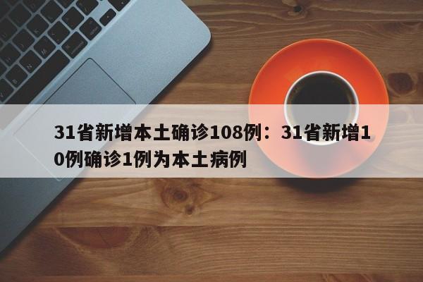 31省新增本土确诊108例:31省新增10例确诊1例为本土病例