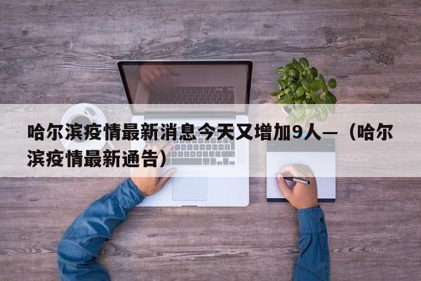 哈尔滨疫情最新消息今天又增加9人—(哈尔滨疫情最新通告)