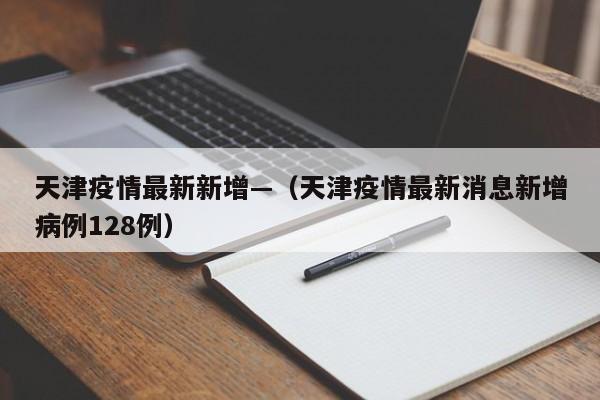 天津疫情最新新增—(天津疫情最新消息新增病例128例)